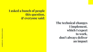 worderist.com
|
@hannah_bo_banna
The technical changes
I implement,
which I expect
to work,
don’t always deliver
an impact...